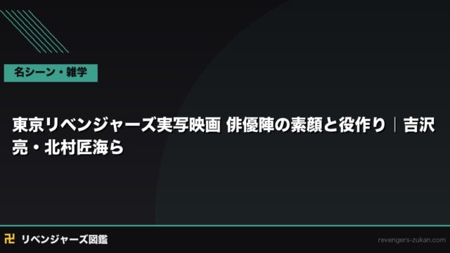 東京リベンジャーズ実写映画 俳優陣の素顔と役作り｜吉沢亮・北村匠海・山田裕貴ら主要キャストを徹底解説